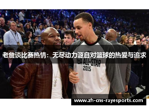 老詹谈比赛热情:无尽动力源自对篮球的热爱与追求 老詹谈比赛热情:无尽动力源自对篮球的热爱与追求