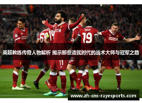 英超教练传奇人物解析 揭示那些造就时代的战术大师与冠军之路 英超教练传奇人物解析 揭示那些造就时代的战术大师与冠军之路