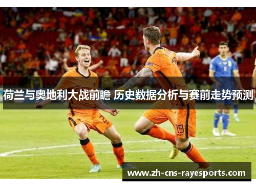 荷兰与奥地利大战前瞻 历史数据分析与赛前走势预测 荷兰与奥地利大战前瞻 历史数据分析与赛前走势预测