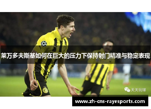 莱万多夫斯基如何在巨大的压力下保持射门精准与稳定表现 莱万多夫斯基如何在巨大的压力下保持射门精准与稳定表现