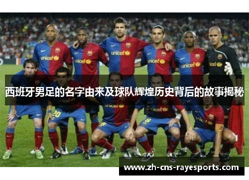 西班牙男足的名字由来及球队辉煌历史背后的故事揭秘 西班牙男足的名字由来及球队辉煌历史背后的故事揭秘