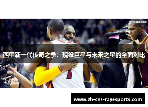 西甲新一代传奇之争:现役巨星与未来之星的全面对比 西甲新一代传奇之争:现役巨星与未来之星的全面对比