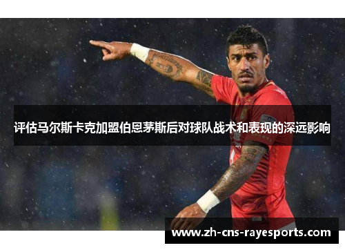 评估马尔斯卡克加盟伯恩茅斯后对球队战术和表现的深远影响 评估马尔斯卡克加盟伯恩茅斯后对球队战术和表现的深远影响