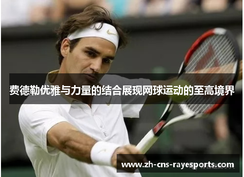 费德勒优雅与力量的结合展现网球运动的至高境界 费德勒优雅与力量的结合展现网球运动的至高境界