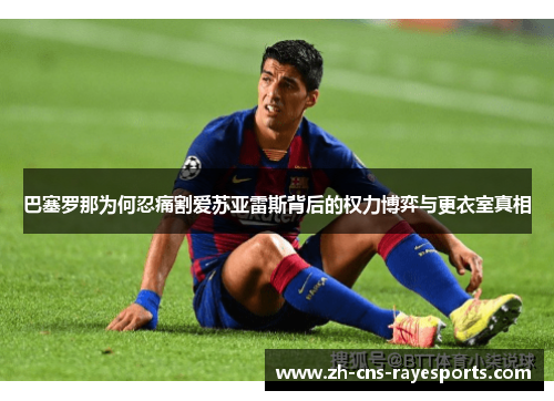 巴塞罗那为何忍痛割爱苏亚雷斯背后的权力博弈与更衣室真相 巴塞罗那为何忍痛割爱苏亚雷斯背后的权力博弈与更衣室真相