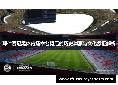 拜仁慕尼黑体育场命名背后的历史渊源与文化象征解析 拜仁慕尼黑体育场命名背后的历史渊源与文化象征解析