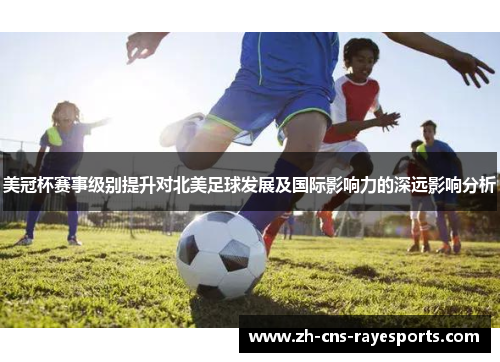 美冠杯赛事级别提升对北美足球发展及国际影响力的深远影响分析 美冠杯赛事级别提升对北美足球发展及国际影响力的深远影响分析