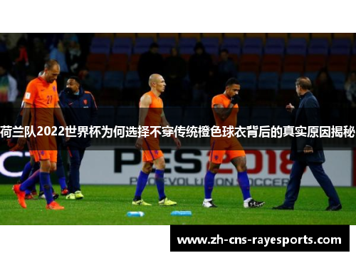 荷兰队2022世界杯为何选择不穿传统橙色球衣背后的真实原因揭秘 荷兰队2022世界杯为何选择不穿传统橙色球衣背后的真实原因揭秘