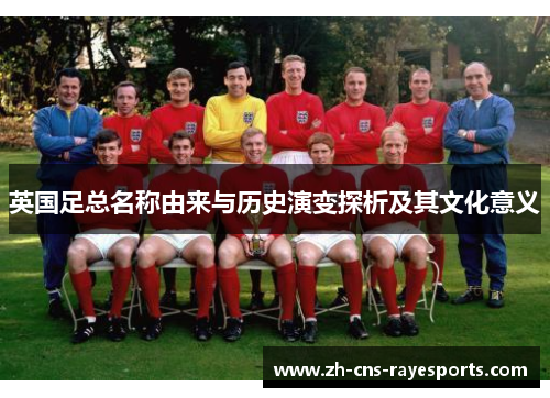 英国足总名称由来与历史演变探析及其文化意义 英国足总名称由来与历史演变探析及其文化意义