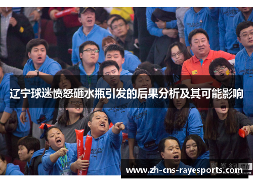 辽宁球迷愤怒砸水瓶引发的后果分析及其可能影响 辽宁球迷愤怒砸水瓶引发的后果分析及其可能影响