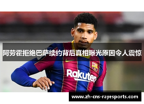 阿劳霍拒绝巴萨续约背后真相曝光原因令人震惊 阿劳霍拒绝巴萨续约背后真相曝光原因令人震惊