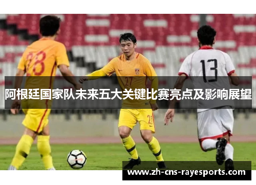 阿根廷国家队未来五大关键比赛亮点及影响展望 阿根廷国家队未来五大关键比赛亮点及影响展望