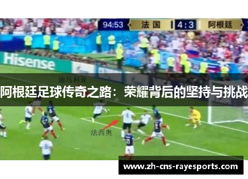 阿根廷足球传奇之路:荣耀背后的坚持与挑战 阿根廷足球传奇之路:荣耀背后的坚持与挑战