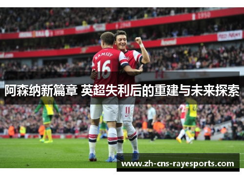阿森纳新篇章 英超失利后的重建与未来探索 阿森纳新篇章 英超失利后的重建与未来探索
