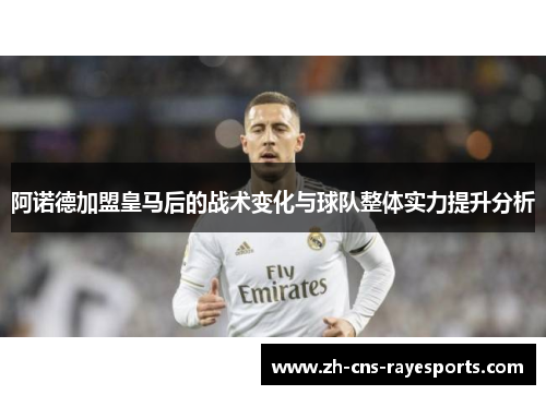 阿诺德加盟皇马后的战术变化与球队整体实力提升分析 阿诺德加盟皇马后的战术变化与球队整体实力提升分析