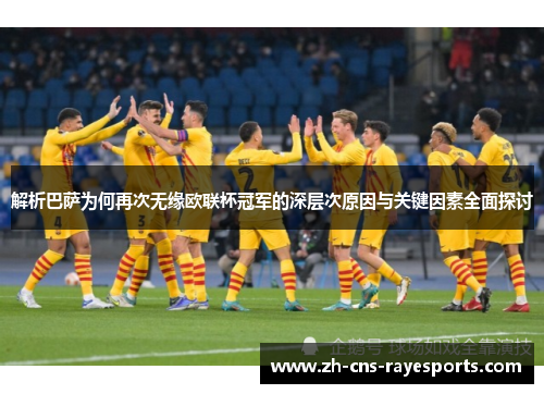 解析巴萨为何再次无缘欧联杯冠军的深层次原因与关键因素全面探讨 解析巴萨为何再次无缘欧联杯冠军的深层次原因与关键因素全面探讨