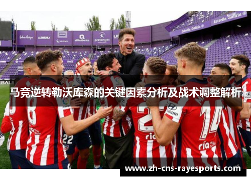 马竞逆转勒沃库森的关键因素分析及战术调整解析