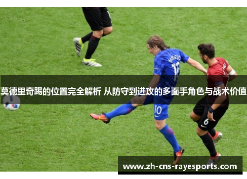 莫德里奇踢的位置完全解析 从防守到进攻的多面手角色与战术价值