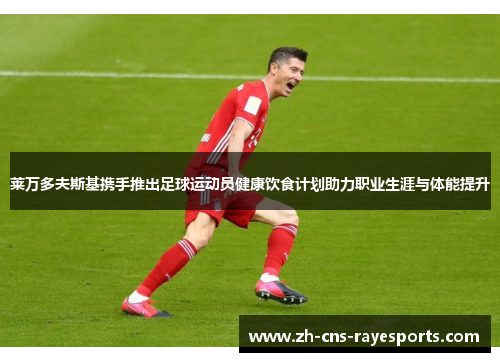 莱万多夫斯基携手推出足球运动员健康饮食计划助力职业生涯与体能提升