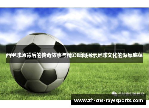 西甲球场背后的传奇故事与精彩瞬间揭示足球文化的深厚底蕴 西甲球场背后的传奇故事与精彩瞬间揭示足球文化的深厚底蕴