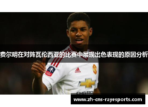 费尔明在对阵瓦伦西亚的比赛中展现出色表现的原因分析 费尔明在对阵瓦伦西亚的比赛中展现出色表现的原因分析