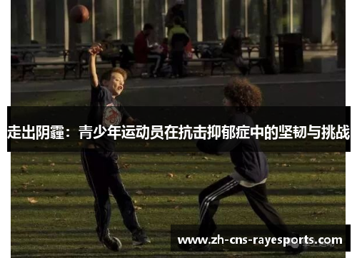 走出阴霾:青少年运动员在抗击抑郁症中的坚韧与挑战 走出阴霾:青少年运动员在抗击抑郁症中的坚韧与挑战