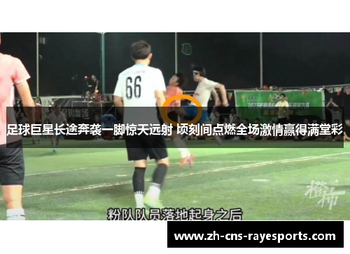 足球巨星长途奔袭一脚惊天远射 顷刻间点燃全场激情赢得满堂彩 足球巨星长途奔袭一脚惊天远射 顷刻间点燃全场激情赢得满堂彩
