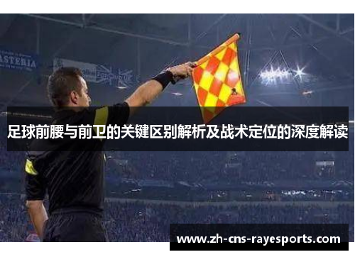 足球前腰与前卫的关键区别解析及战术定位的深度解读 足球前腰与前卫的关键区别解析及战术定位的深度解读
