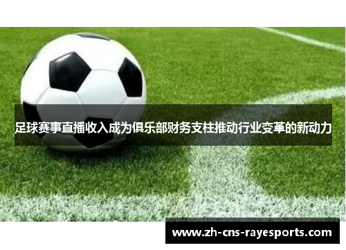 足球赛事直播收入成为俱乐部财务支柱推动行业变革的新动力 足球赛事直播收入成为俱乐部财务支柱推动行业变革的新动力