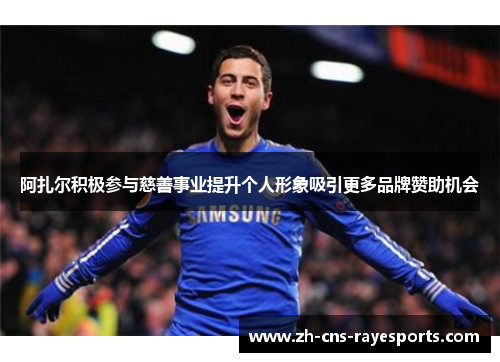 阿扎尔积极参与慈善事业提升个人形象吸引更多品牌赞助机会 阿扎尔积极参与慈善事业提升个人形象吸引更多品牌赞助机会