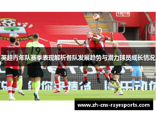 英超青年队赛季表现解析各队发展趋势与潜力球员成长情况 英超青年队赛季表现解析各队发展趋势与潜力球员成长情况