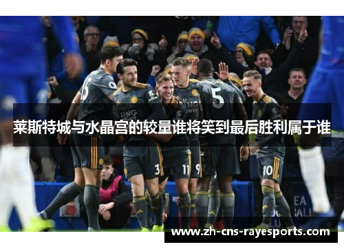 莱斯特城与水晶宫的较量谁将笑到最后胜利属于谁 莱斯特城与水晶宫的较量谁将笑到最后胜利属于谁