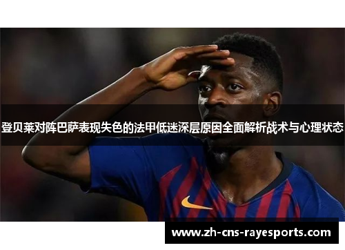 登贝莱对阵巴萨表现失色的法甲低迷深层原因全面解析战术与心理状态
