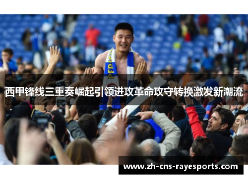 西甲锋线三重奏崛起引领进攻革命攻守转换激发新潮流