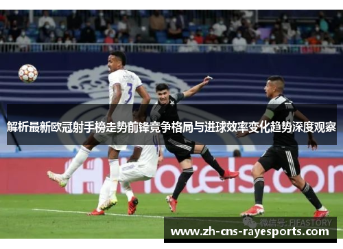 解析最新欧冠射手榜走势前锋竞争格局与进球效率变化趋势深度观察