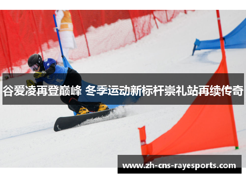 谷爱凌再登巅峰 冬季运动新标杆崇礼站再续传奇