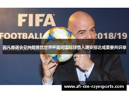 因凡蒂诺会见特朗普就世界杯期间国际球员入境安排达成重要共识举