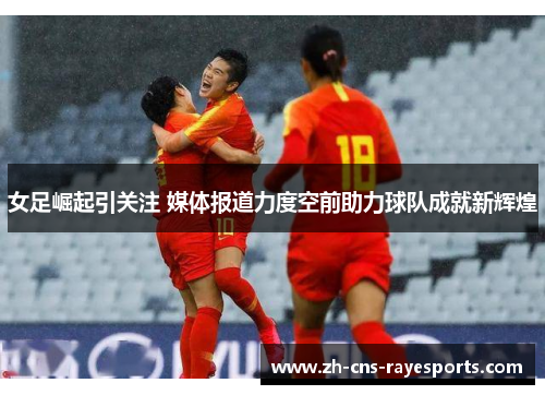 女足崛起引关注 媒体报道力度空前助力球队成就新辉煌