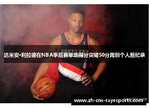 达米安·利拉德在NBA季后赛单场得分突破50分再创个人新纪录
