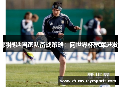 阿根廷国家队备战策略：向世界杯冠军进发