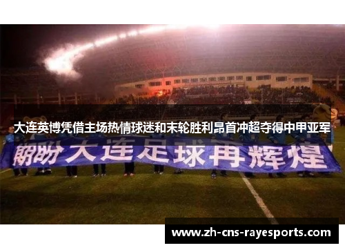 大连英博凭借主场热情球迷和末轮胜利昂首冲超夺得中甲亚军 大连英博凭借主场热情球迷和末轮胜利昂首冲超夺得中甲亚军