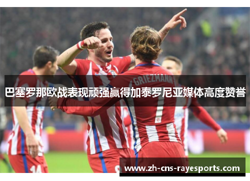 巴塞罗那欧战表现顽强赢得加泰罗尼亚媒体高度赞誉